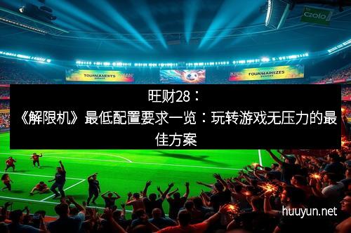 旺财28：《解限机》最低配置要求一览：玩转游戏无压力的最佳方案